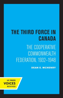 The Third Force in Canada: The Cooperative Commonwealth Federation, 1932-1948 by McHenry, Dean E.