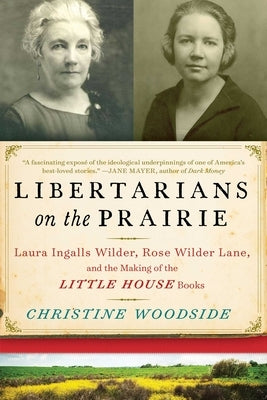 Libertarians on the Prairie: Laura Ingalls Wilder, Rose Wilder Lane, and the Making of the Little House Books by Woodside, Christine