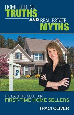 Home Selling Truths and Real Estate Myths: The Essential Guide for First-Time Home Sellers by Oliver, Traci