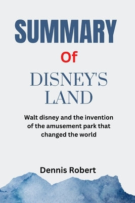 Summary of Disney's Land: Walt disney and the invention of the amusement park that changed the world by Richard Snow by Robert, Dennis