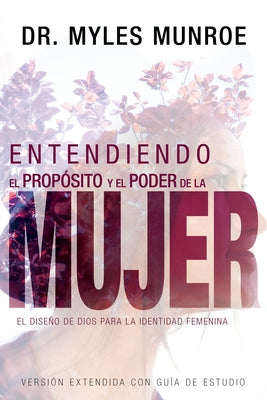 Entendiendo El Propósito Y El Poder de la Mujer: El Diseño de Dios Para La Identidad Femenina (Spanish Language Edition, Understanding the Purpose and by Munroe, Myles