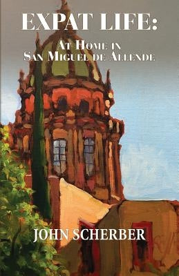 Expat Life: At Home in San Miguel de Allende by Scherber, John