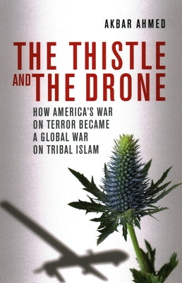 The Thistle and the Drone: How America's War on Terror Became a Global War on Tribal Islam by Ahmed, Akbar