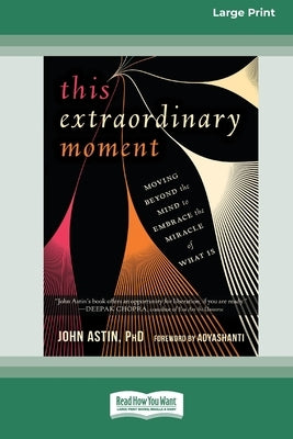This Extraordinary Moment: Moving Beyond the Mind to Embrace the Miracle of What Is (16pt Large Print Edition) by Astin, John