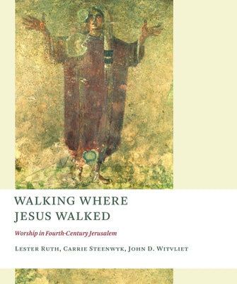Walking Where Jesus Walked: Worship in Fourth-Century Jerusalem by Ruth, Lester