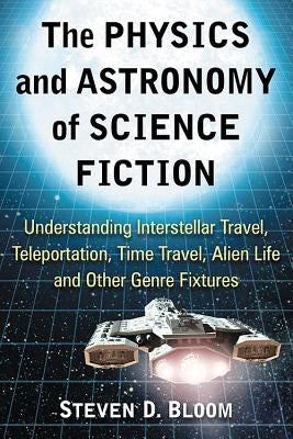 The Physics and Astronomy of Science Fiction: Understanding Interstellar Travel, Teleportation, Time Travel, Alien Life and Other Genre Fixtures by Bloom, Steven D.