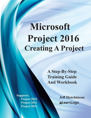 Microsoft Project 2016 - Creating a Project: Supports Project 2010, 2013 and 2016 by Hutchinson, Jeff