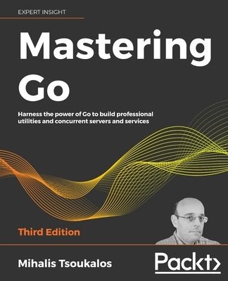 Mastering Go - Third Edition: Harness the power of Go to build professional utilities and concurrent servers and services by Tsoukalos, Mihalis