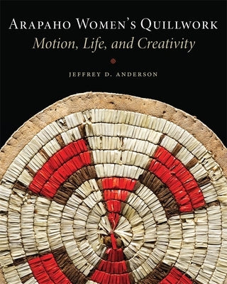 Arapaho Women's Quillwork: Motion, Life, Creativity by Anderson, Jeffrey D.