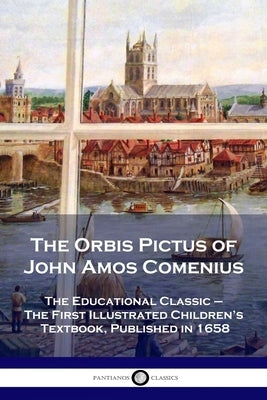 The Orbis Pictus of John Amos Comenius: The Educational Classic - The First Illustrated Children's Textbook, Published in 1658 by Comenius, John Amos