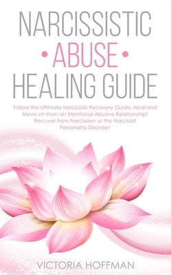 Narcissistic Abuse Healing Guide: Follow the Ultimate Narcissists Recovery Guide, Heal and Move on from an Emotional Abusive Relationship! Recover fro by Hoffman, Victoria
