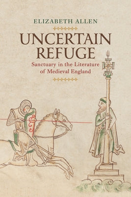 Uncertain Refuge: Sanctuary in the Literature of Medieval England by Allen, Elizabeth