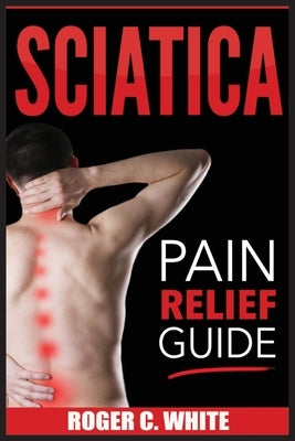 Sciatica: Pain Relief Guide by White, Roger C.