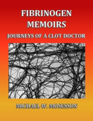 Fibrinogen Memoirs: Journeys of a Clot Doctor by Mosesson, Michael W.