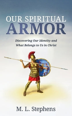 Our Spiritual Armor: Discovering Our Identity and What Belongs to Us in Christ by Stephens, M. L.