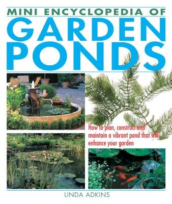 Mini Encyclopedia of Garden Ponds: How to Plan, Construct and Maintain a Vibrant Pond That Will Enhance Your Garden by Adkins, Linda