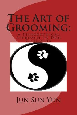 The Art of Grooming: A Philosophical Approach to Dog Grooming by Yun, Jun Sun