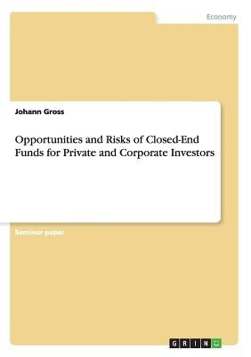 Opportunities and Risks of Closed-End Funds for Private and Corporate Investors by Gross, Johann