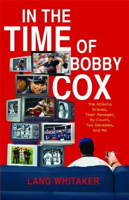 In the Time of Bobby Cox: The Atlanta Braves, Their Manager, My Couch, Two Decades, and Me by Whitaker, Lang