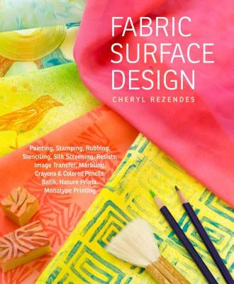 Fabric Surface Design: Painting, Stamping, Rubbing, Stenciling, Silk Screening, Resists, Image Transfer, Marbling, Crayons & Colored Pencils, by Rezendes, Cheryl