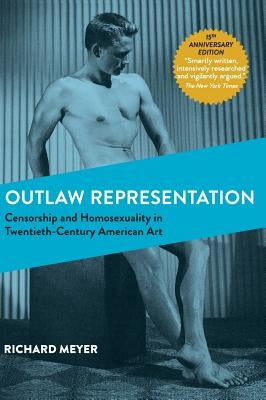 Outlaw Representation: Censorship and Homosexuality in Twentieth-Century American Art (Ideologies of Desire) by Meyer, Richard