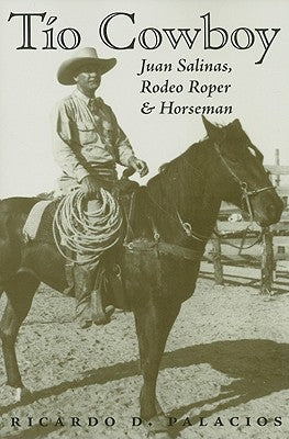 Tio Cowboy: Juan Salinas, Rodeo Roper and Horseman by Palacios, Ricardo D.