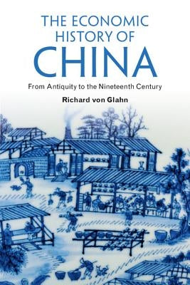 The Economic History of China: From Antiquity to the Nineteenth Century by Von Glahn, Richard