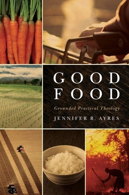 Good Food: Grounded Practical Theology by Ayres, Jennifer R.