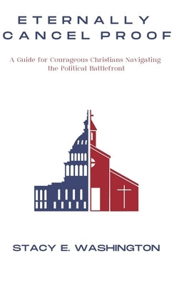 Eternally Cancel Proof: A Guide for Courageous Christians Navigating the Political Battlefront by Washington, Stacy E.
