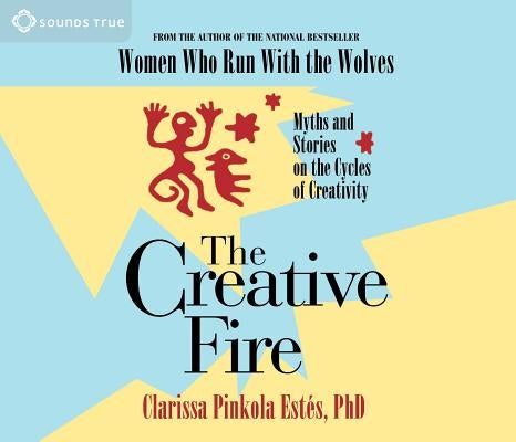 The Creative Fire: Myths and Stories on the Cycles of Creativity by Estes, Clarissa Pinkola
