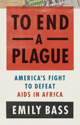 To End a Plague: America's Fight to Defeat AIDS in Africa by Bass, Emily