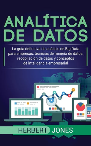 Analítica de datos: La guía definitiva de análisis de Big Data para empresas, técnicas de minería de datos, recopilación de datos y concep by Jones, Herbert