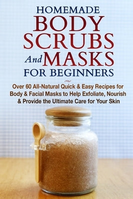 Homemade Body Scrubs and Masks for Beginners: All-Natural Quick & Easy Recipes for Body & Facial Masks to Help Exfoliate, Nourish & Provide the Ultima by Jacobs, Jessica