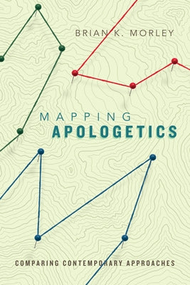 Mapping Apologetics: Comparing Contemporary Approaches by Morley, Brian K.