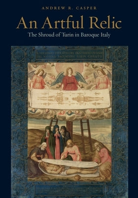 An Artful Relic: The Shroud of Turin in Baroque Italy by Casper, Andrew R.