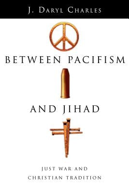 Between Pacifism and Jihad: Just War and Christian Tradition by Charles, J. Daryl