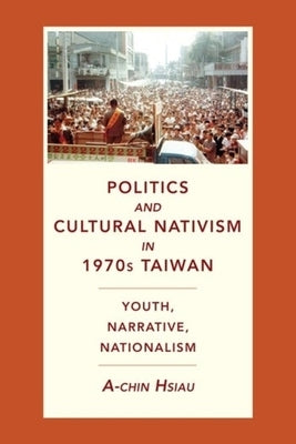 Politics and Cultural Nativism in 1970s Taiwan: Youth, Narrative, Nationalism by Hsiau, A-Chin
