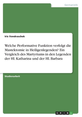 Welche Performative Funktion verfolgt die Mastektomie in Heiligenlegenden? Ein Vergleich des Martyriums in den Legenden der Hl. Katharina und der Hl. by Vondraschek, Iris