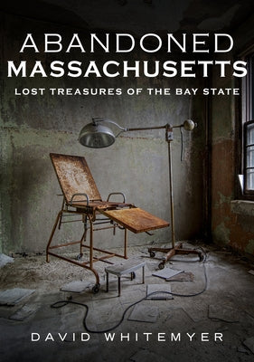 Abandoned Massachusetts: Lost Treasures of the Bay State by Whitemyer, David
