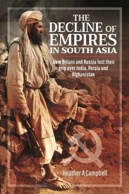 The Decline of Empires in South Asia: How Britain and Russia Lost Their Grip Over India, Persia and Afghanistan by A. Campbell, Heather