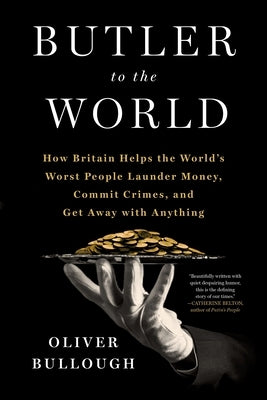 Butler to the World: How Britain Helps the World's Worst People Launder Money, Commit Crimes, and Get Away with Anything by Bullough, Oliver