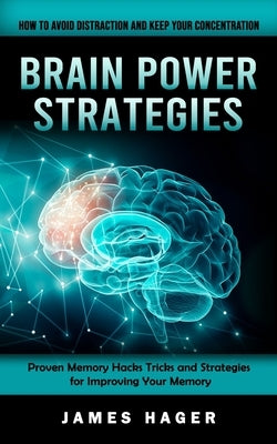 Brain Power Strategies: How to Avoid Distraction and Keep Your Concentration (Proven Memory Hacks Tricks and Strategies for Improving Your Mem by Hager, James