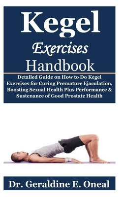 Kegel Exercises Handbook: Detailed Guide on How to Do Kegel Exercises for Curing Premature Ejaculation, Boosting Sexual Health Plus Performance by Oneal, Geraldine E.