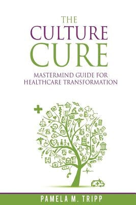 The Culture Cure Mastermind Guide for Healthcare Transformation by Tripp, Pamela M.