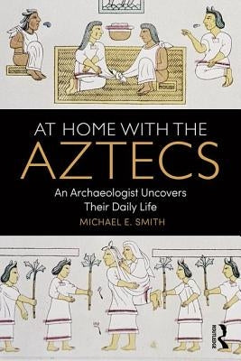 At Home with the Aztecs: An Archaeologist Uncovers Their Daily Life by Smith, Michael