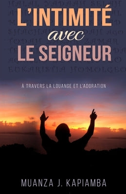 L'intimité avec le Seigneur: Au travers de la louange et de l'adoration by Kapiamba, Muanza J.