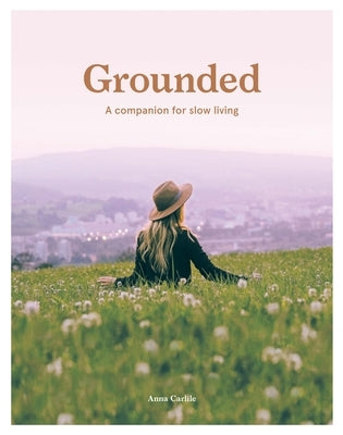 Grounded: Slow, Grow, Make, Do: A Companion for Slow Living by Carlile, Anna