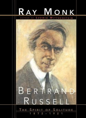 Bertrand Russell: The Spirit of Solitude 1872-1921 by Monk, Ray