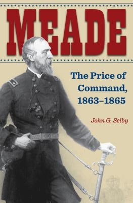 Meade: The Price of Command, 1863-1865 by Selby, John G.