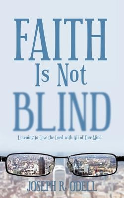 Faith Is Not Blind: Learning to Love the Lord with All of Our Mind by Odell, Joseph R.